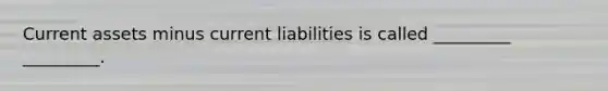 Current assets minus current liabilities is called _________ _________.