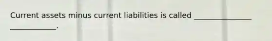 Current assets minus current liabilities is called _______________ ____________.