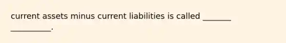 current assets minus current liabilities is called _______ __________.