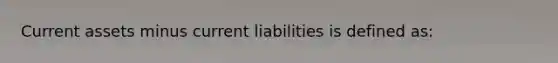 Current assets minus current liabilities is defined as: