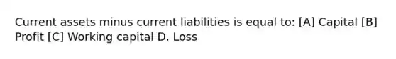 Current assets minus current liabilities is equal to: [A] Capital [B] Profit [C] Working capital D. Loss