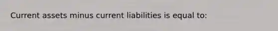 Current assets minus current liabilities is equal to: