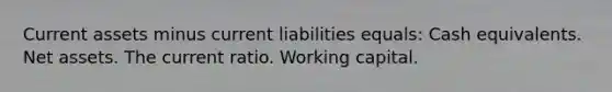 Current assets minus current liabilities equals: Cash equivalents. Net assets. The current ratio. Working capital.