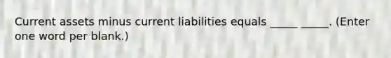 Current assets minus current liabilities equals _____ _____. (Enter one word per blank.)