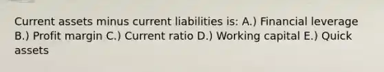 Current assets minus current liabilities is: A.) Financial leverage B.) Profit margin C.) Current ratio D.) Working capital E.) Quick assets