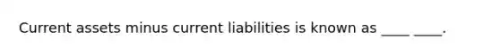 Current assets minus current liabilities is known as ____ ____.