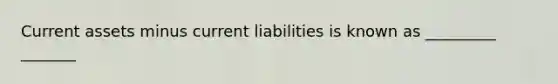 Current assets minus current liabilities is known as _________ _______