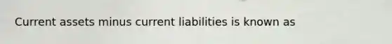 Current assets minus current liabilities is known as