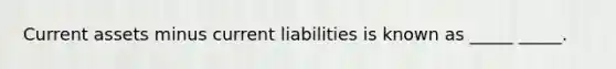 Current assets minus current liabilities is known as _____ _____.