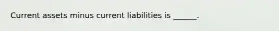 Current assets minus current liabilities is ______.