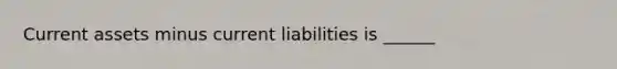 Current assets minus current liabilities is ______