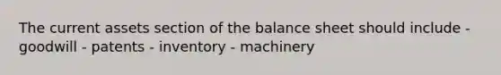 The current assets section of the balance sheet should include - goodwill - patents - inventory - machinery