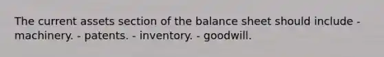 The current assets section of the balance sheet should include - machinery. - patents. - inventory. - goodwill.