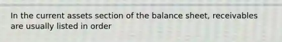 In the current assets section of the balance sheet, receivables are usually listed in order