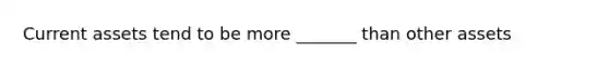 Current assets tend to be more _______ than other assets