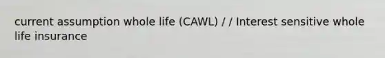 current assumption whole life (CAWL) / / Interest sensitive whole life insurance