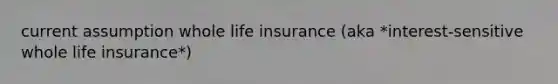 current assumption whole life insurance (aka *interest-sensitive whole life insurance*)