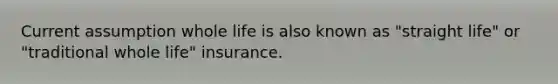 Current assumption whole life is also known as "straight life" or "traditional whole life" insurance.