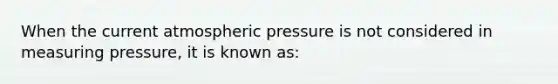 When the current atmospheric pressure is not considered in measuring pressure, it is known as: