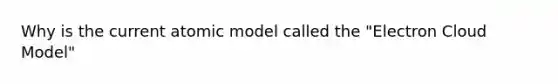 Why is the current atomic model called the "Electron Cloud Model"