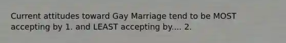 Current attitudes toward Gay Marriage tend to be MOST accepting by 1. and LEAST accepting by.... 2.