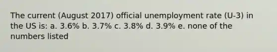 The current (August 2017) official unemployment rate (U-3) in the US is: a. 3.6% b. 3.7% c. 3.8% d. 3.9% e. none of the numbers listed