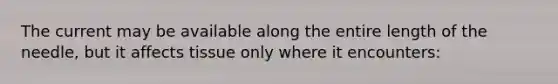 The current may be available along the entire length of the needle, but it affects tissue only where it encounters: