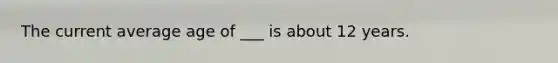 The current average age of ___ is about 12 years.