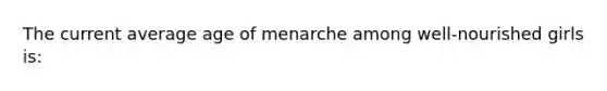 The current average age of menarche among well-nourished girls is: