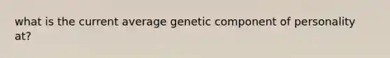 what is the current average genetic component of personality at?