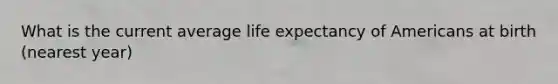 What is the current average life expectancy of Americans at birth (nearest year)