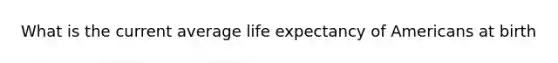 What is the current average life expectancy of Americans at birth