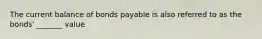 The current balance of bonds payable is also referred to as the bonds' _______ value