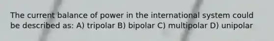 The current balance of power in the international system could be described as: A) tripolar B) bipolar C) multipolar D) unipolar