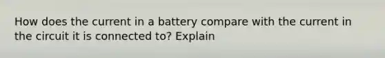 How does the current in a battery compare with the current in the circuit it is connected to? Explain