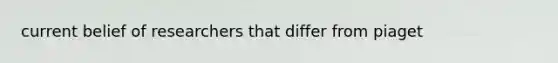 current belief of researchers that differ from piaget