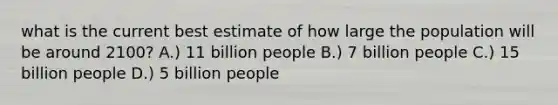 what is the current best estimate of how large the population will be around 2100? A.) 11 billion people B.) 7 billion people C.) 15 billion people D.) 5 billion people