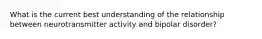 What is the current best understanding of the relationship between neurotransmitter activity and bipolar disorder?