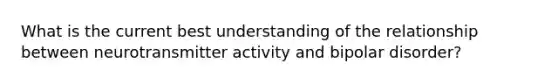 What is the current best understanding of the relationship between neurotransmitter activity and bipolar disorder?