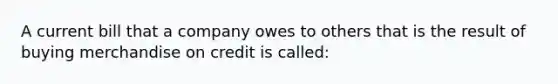 A current bill that a company owes to others that is the result of buying merchandise on credit is called: