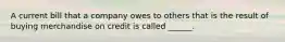 A current bill that a company owes to others that is the result of buying merchandise on credit is called ______.