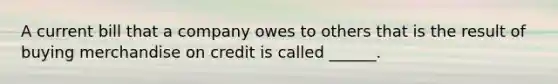 A current bill that a company owes to others that is the result of buying merchandise on credit is called ______.