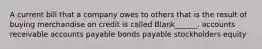 A current bill that a company owes to others that is the result of buying merchandise on credit is called Blank______. accounts receivable accounts payable bonds payable stockholders equity