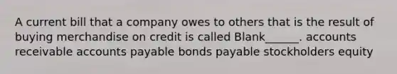 A current bill that a company owes to others that is the result of buying merchandise on credit is called Blank______. accounts receivable <a href='https://www.questionai.com/knowledge/kWc3IVgYEK-accounts-payable' class='anchor-knowledge'>accounts payable</a> <a href='https://www.questionai.com/knowledge/kvHJpN4vyZ-bonds-payable' class='anchor-knowledge'>bonds payable</a> stockholders equity