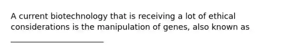 A current biotechnology that is receiving a lot of ethical considerations is the manipulation of genes, also known as _______________________