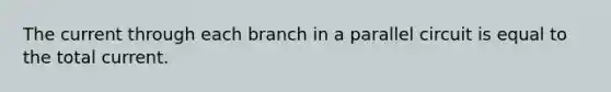 The current through each branch in a parallel circuit is equal to the total current.