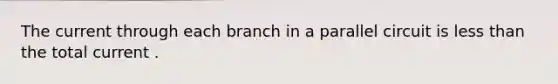 The current through each branch in a parallel circuit is less than the total current .