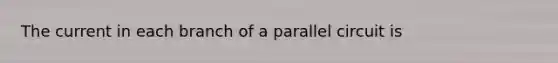 The current in each branch of a parallel circuit is