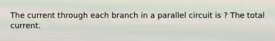 The current through each branch in a parallel circuit is ? The total current.