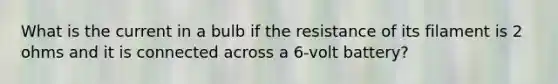 What is the current in a bulb if the resistance of its filament is 2 ohms and it is connected across a 6-volt battery?